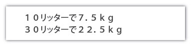 10リッターで7.5kg 30リッターで22.5kg